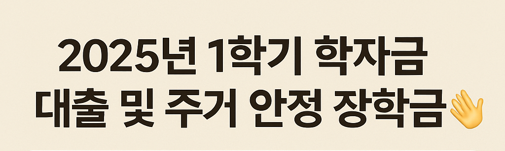 대학생 2025년 1학기 학자금 대출 및 주거 안정 장학금 정보 총정리!